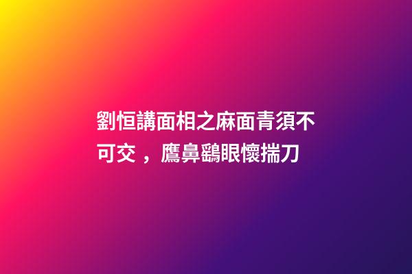 劉恒講面相之麻面青須不可交，鷹鼻鷂眼懷揣刀